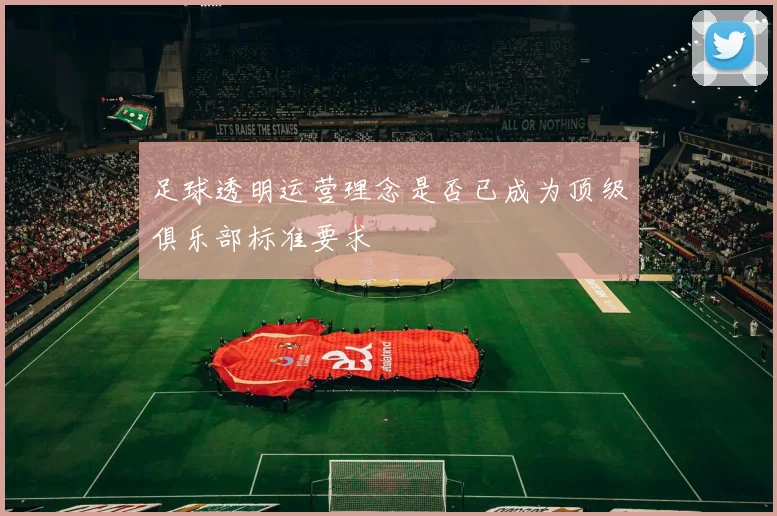 足球透明运营理念是否已成为顶级俱乐部标准要求