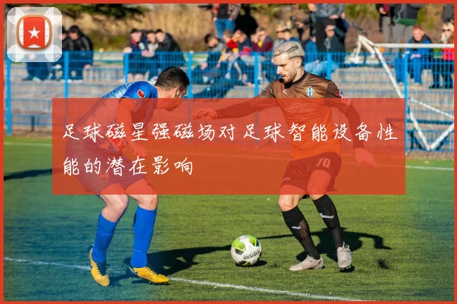 足球磁星强磁场对足球智能设备性能的潜在影响